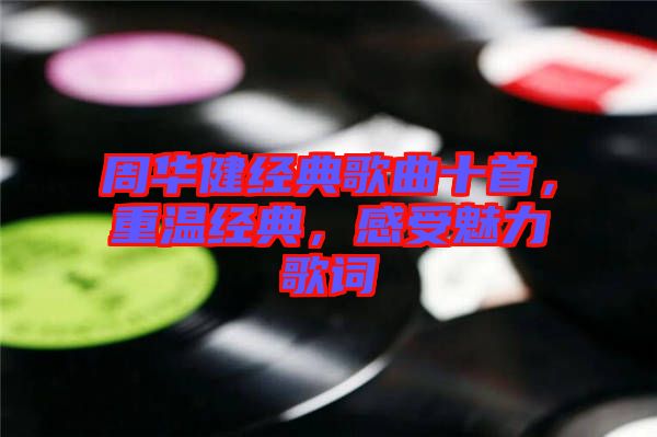 周華健經(jīng)典歌曲十首，重溫經(jīng)典，感受魅力歌詞