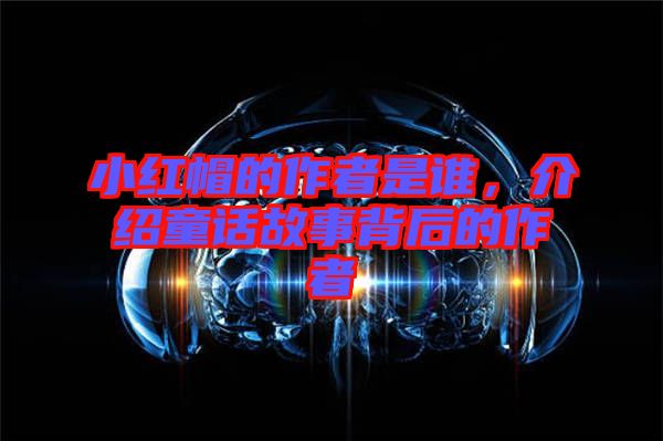 小紅帽的作者是誰(shuí)，介紹童話(huà)故事背后的作者