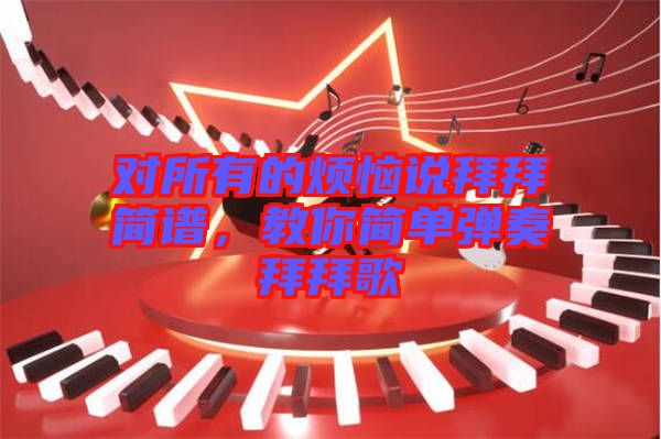 對(duì)所有的煩惱說(shuō)拜拜簡(jiǎn)譜，教你簡(jiǎn)單彈奏拜拜歌