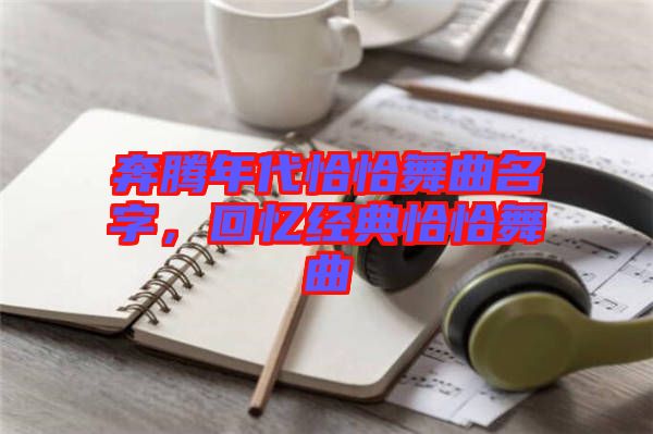 奔騰年代恰恰舞曲名字，回憶經(jīng)典恰恰舞曲