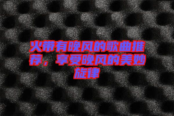 火帶有晚風(fēng)的歌曲推薦，享受晚風(fēng)的美妙旋律