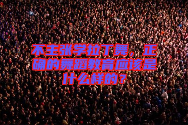 不主張學(xué)拉丁舞，正確的舞蹈教育應(yīng)該是什么樣的？