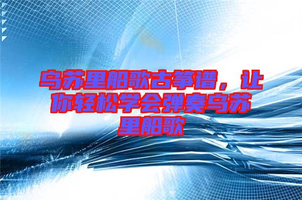 烏蘇里船歌古箏譜，讓你輕松學(xué)會彈奏烏蘇里船歌