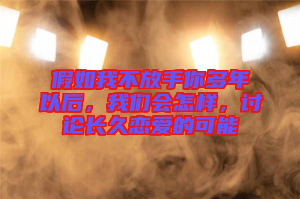 假如我不放手你多年以后，我們會怎樣，討論長久戀愛的可能