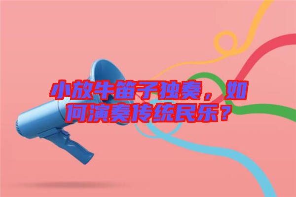 小放牛笛子獨奏，如何演奏傳統(tǒng)民樂？