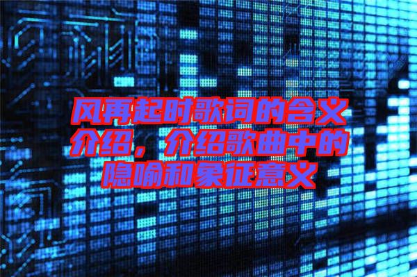 風(fēng)再起時(shí)歌詞的含義介紹，介紹歌曲中的隱喻和象征意義