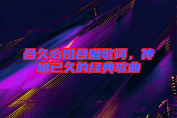 合久必婚合唱歌詞，傳唱已久的經(jīng)典歌曲