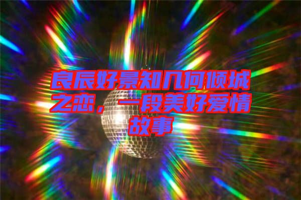良辰好景知幾何傾城之戀，一段美好愛(ài)情故事