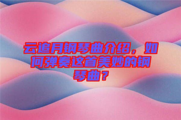 云追月鋼琴曲介紹，如何彈奏這首美妙的鋼琴曲？