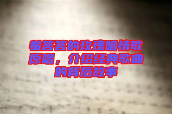 羞答答的玫瑰唱情歌原唱，介紹經(jīng)典歌曲的背后故事