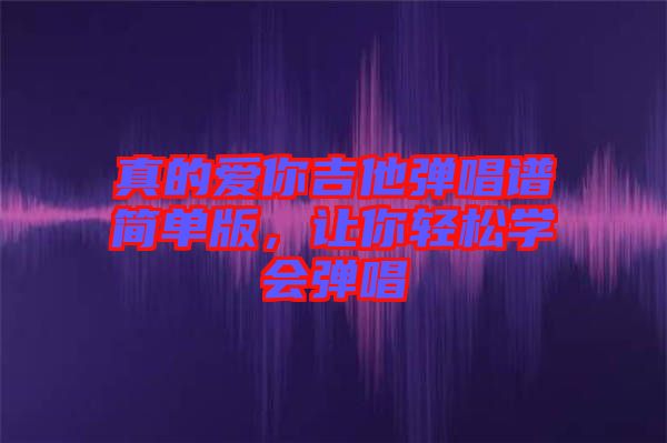 真的愛你吉他彈唱譜簡單版，讓你輕松學(xué)會彈唱