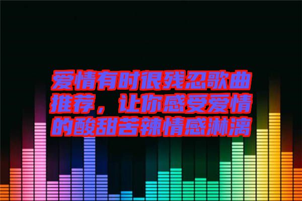 愛情有時(shí)很殘忍歌曲推薦，讓你感受愛情的酸甜苦辣情感淋漓