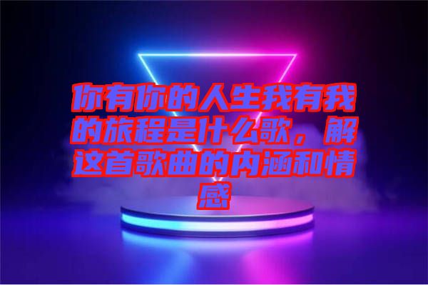 你有你的人生我有我的旅程是什么歌，解這首歌曲的內(nèi)涵和情感