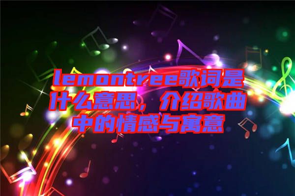 lemontree歌詞是什么意思，介紹歌曲中的情感與寓意