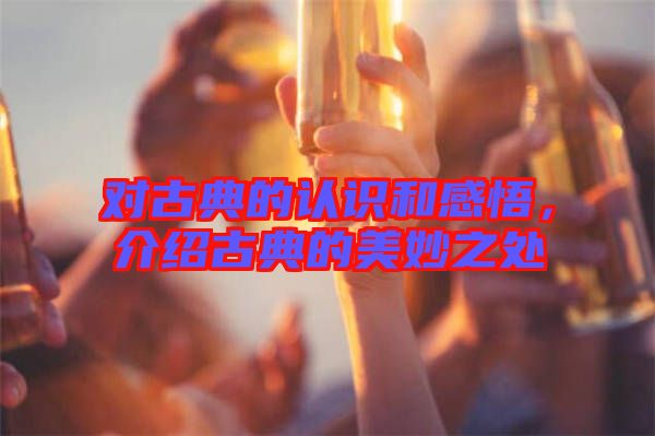 對(duì)古典的認(rèn)識(shí)和感悟，介紹古典的美妙之處