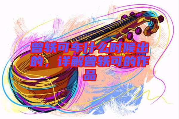 曾軼可車什么時候出的，詳解曾軼可的作品