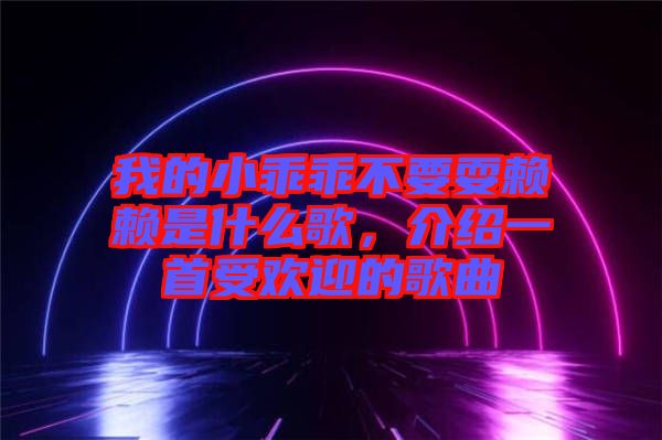 我的小乖乖不要耍賴賴是什么歌，介紹一首受歡迎的歌曲
