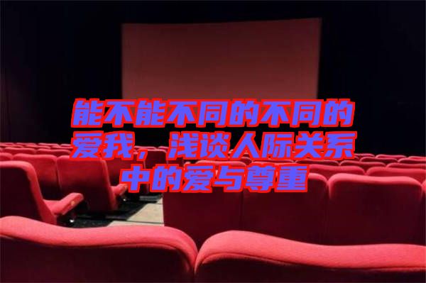 能不能不同的不同的愛(ài)我，淺談人際關(guān)系中的愛(ài)與尊重