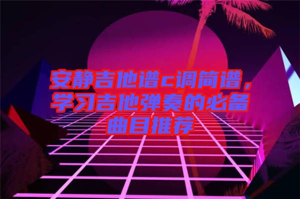 安靜吉他譜c調(diào)簡(jiǎn)譜，學(xué)習(xí)吉他彈奏的必備曲目推薦