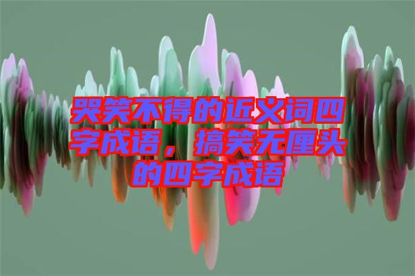 哭笑不得的近義詞四字成語，搞笑無厘頭的四字成語
