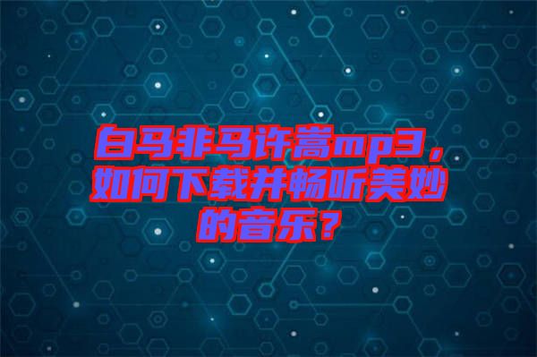 白馬非馬許嵩mp3，如何下載并暢聽(tīng)美妙的音樂(lè)？