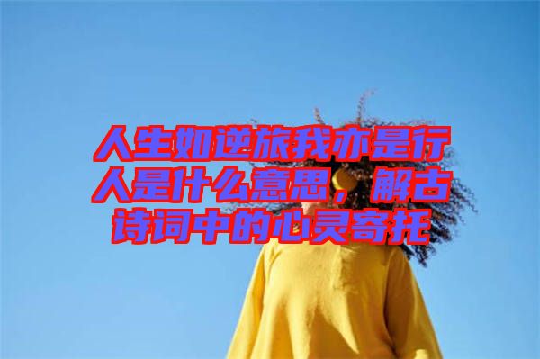 人生如逆旅我亦是行人是什么意思，解古詩詞中的心靈寄托