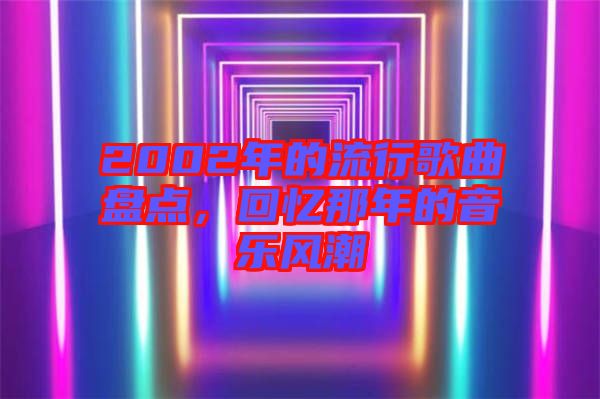 2002年的流行歌曲盤點(diǎn)，回憶那年的音樂風(fēng)潮