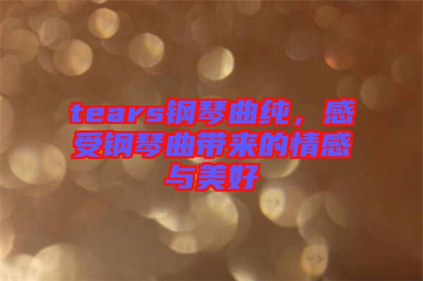 tears鋼琴曲純，感受鋼琴曲帶來(lái)的情感與美好
