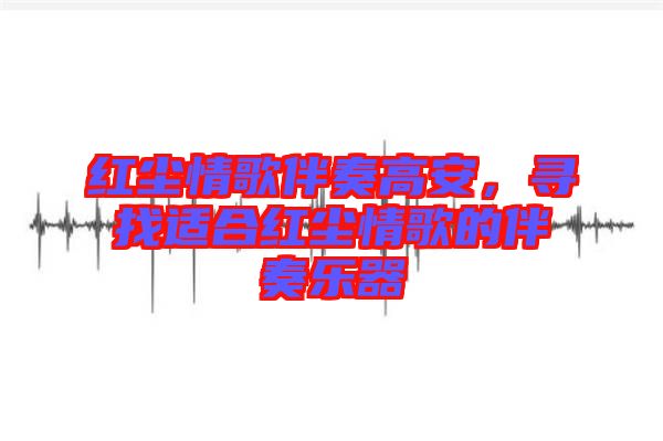 紅塵情歌伴奏高安，尋找適合紅塵情歌的伴奏樂器