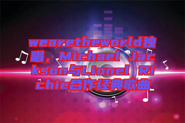 wearetheworld獨(dú)唱，Michael Jackson與Lionel Richie合作經(jīng)典歌曲