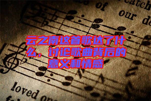 云之南這首歌達(dá)了什么，討論歌曲背后的意義和情感