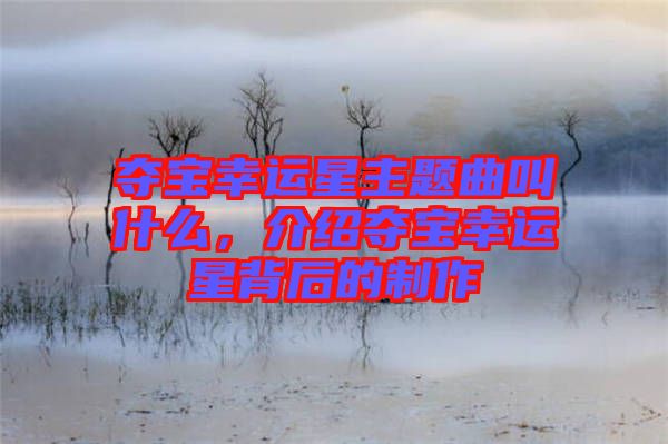 奪寶幸運(yùn)星主題曲叫什么，介紹奪寶幸運(yùn)星背后的制作