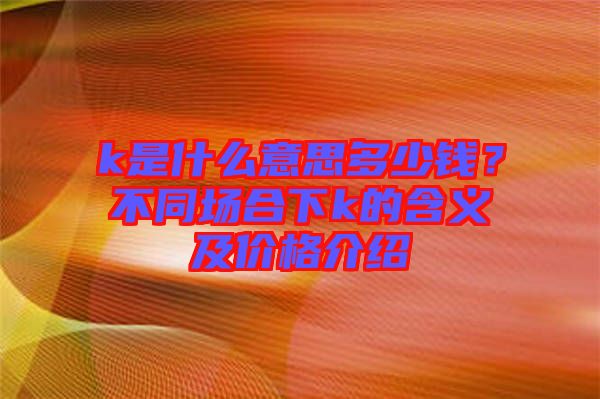 k是什么意思多少錢？不同場合下k的含義及價(jià)格介紹