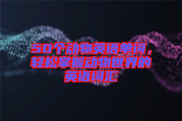 50個(gè)動(dòng)物英語單詞，輕松掌握動(dòng)物世界的英語詞匯