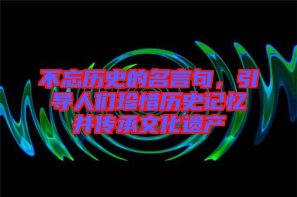 不忘歷史的名言句，引導(dǎo)人們珍惜歷史記憶并傳承文化遺產(chǎn)