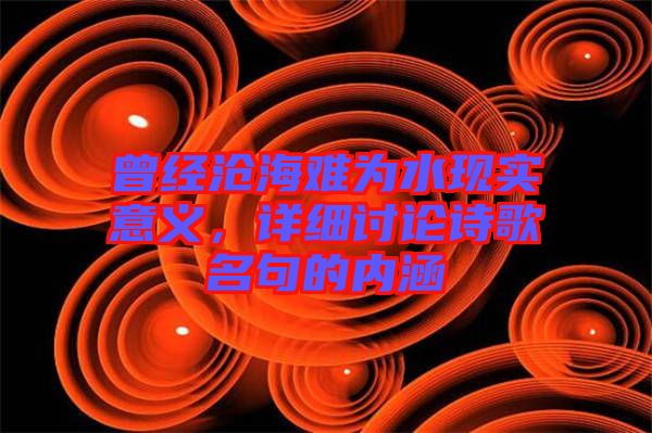 曾經(jīng)滄海難為水現(xiàn)實(shí)意義，詳細(xì)討論詩歌名句的內(nèi)涵