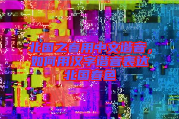 北國(guó)之春用中文諧音，如何用漢字諧音表達(dá)北國(guó)春色