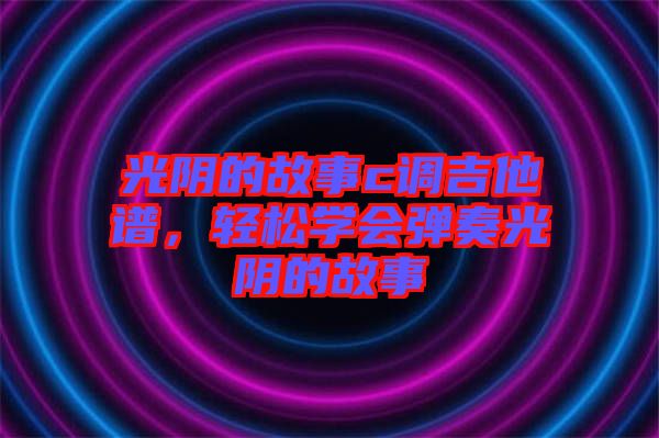 光陰的故事c調(diào)吉他譜，輕松學(xué)會(huì)彈奏光陰的故事
