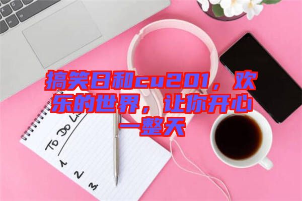 搞笑日和cu201，歡樂(lè)的世界，讓你開(kāi)心一整天