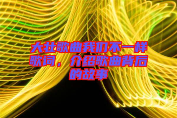 大壯歌曲我們不一樣歌詞，介紹歌曲背后的故事