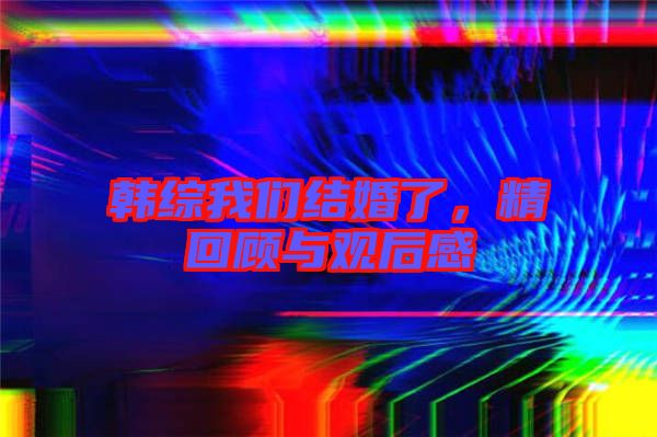 韓綜我們結(jié)婚了，精回顧與觀后感