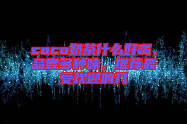 coco奶茶什么好喝，品嘗多種味，推薦最受歡迎的幾