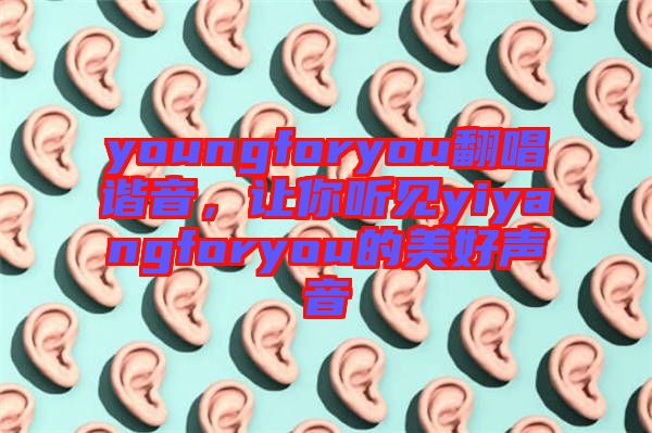 youngforyou翻唱諧音，讓你聽見yiyangforyou的美好聲音