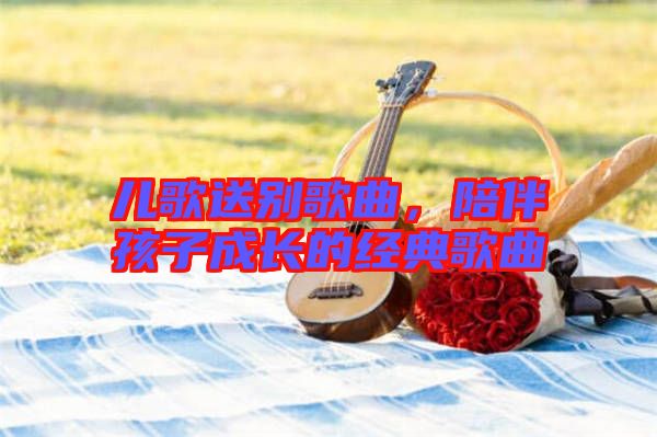 兒歌送別歌曲，陪伴孩子成長(zhǎng)的經(jīng)典歌曲