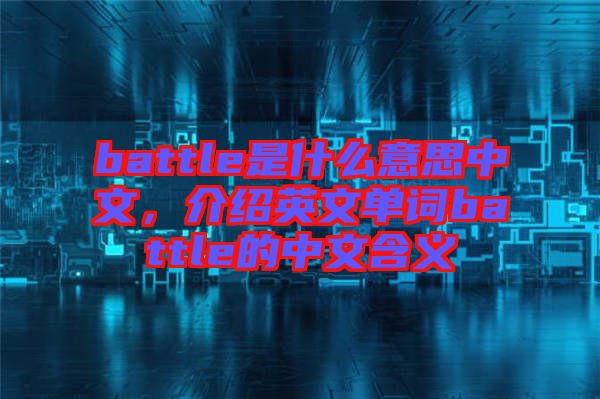 battle是什么意思中文，介紹英文單詞battle的中文含義