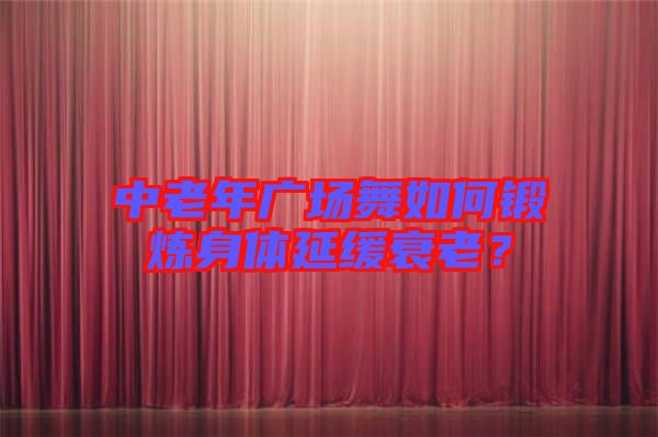 中老年廣場舞如何鍛煉身體延緩衰老？