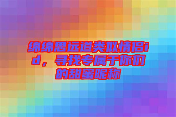 綿綿思遠(yuǎn)道類似情侶id，尋找專屬于你們的甜蜜昵稱