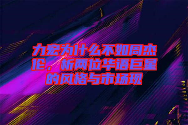 力宏為什么不如周杰倫，析兩位華語巨星的風(fēng)格與市場現(xiàn)