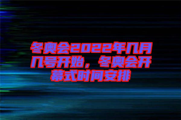 冬奧會2022年幾月幾號開始，冬奧會開幕式時間安排
