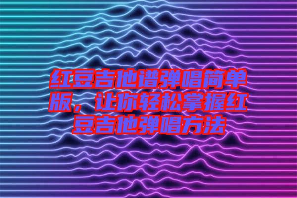 紅豆吉他譜彈唱簡單版，讓你輕松掌握紅豆吉他彈唱方法